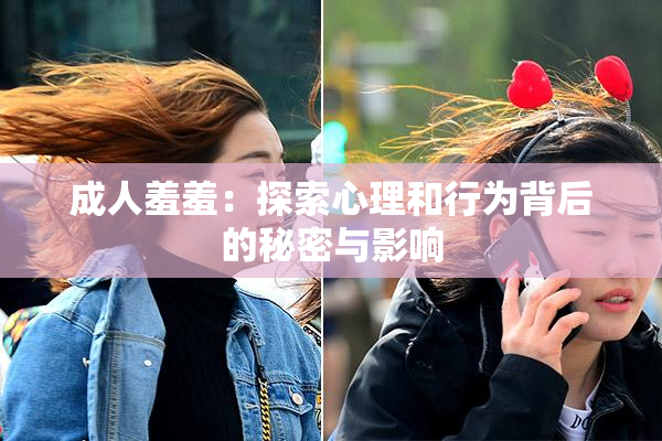 成人羞羞：探索心理和行为背后的秘密与影响