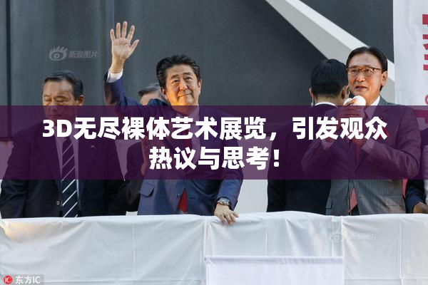 3D无尽裸体艺术展览，引发观众热议与思考！