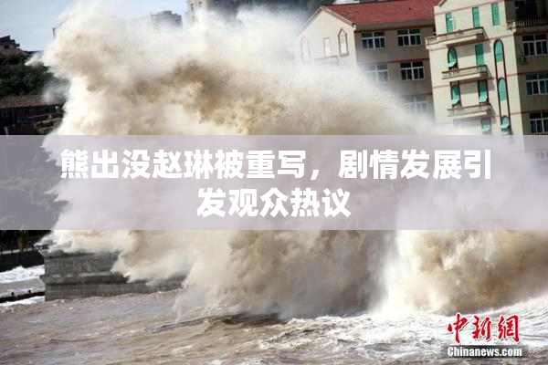 熊出没赵琳被重写，剧情发展引发观众热议