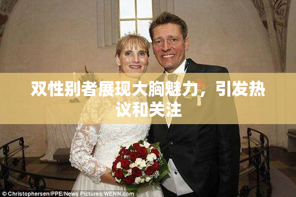 双性别者展现大胸魅力，引发热议和关注