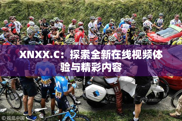XNXX.C：探索全新在线视频体验与精彩内容
