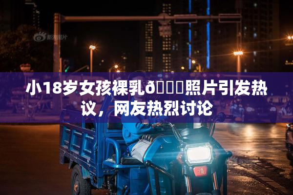 小18岁女孩裸乳🔞照片引发热议，网友热烈讨论