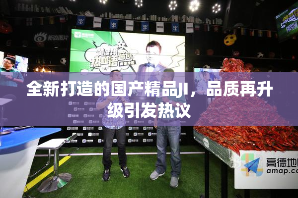 全新打造的国产精品JI，品质再升级引发热议