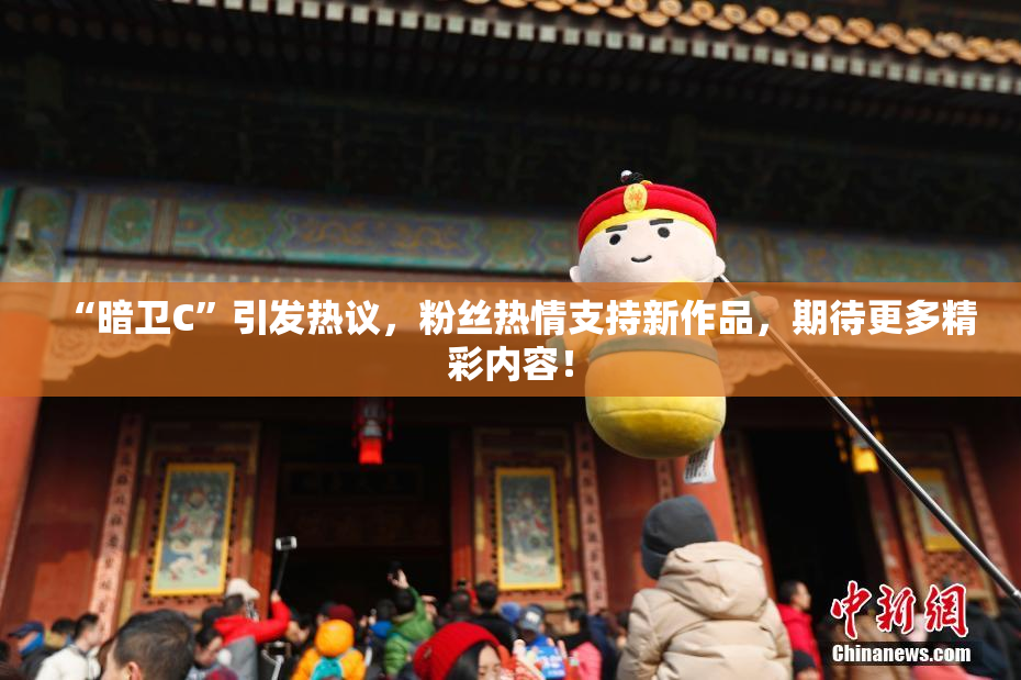 “暗卫C”引发热议，粉丝热情支持新作品，期待更多精彩内容！