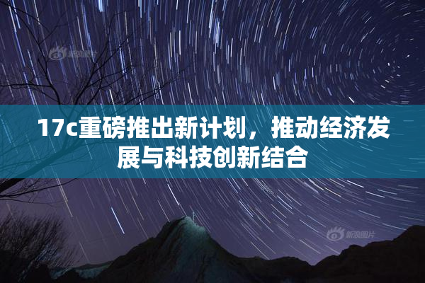 17c重磅推出新计划，推动经济发展与科技创新结合