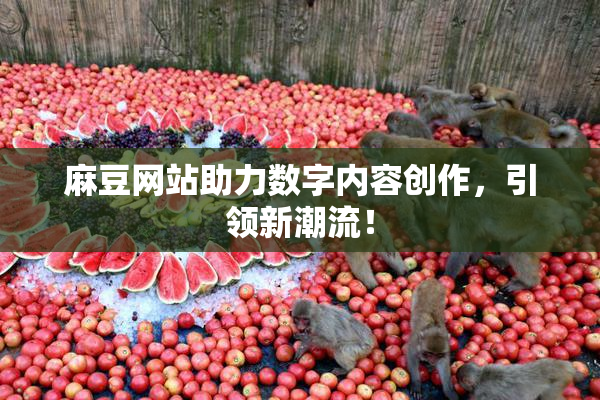 麻豆网站助力数字内容创作，引领新潮流！