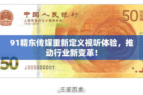 91精东传媒重新定义视听体验，推动行业新变革！