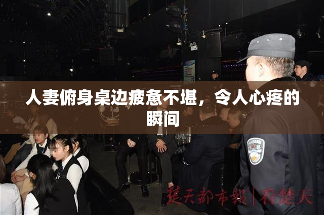 人妻俯身桌边疲惫不堪，令人心疼的瞬间