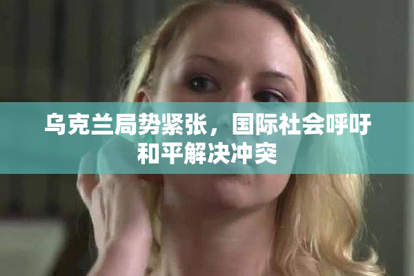 乌克兰局势紧张，国际社会呼吁和平解决冲突