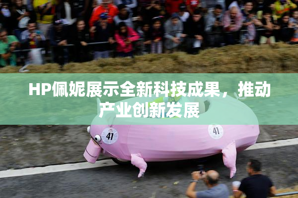 HP佩妮展示全新科技成果，推动产业创新发展