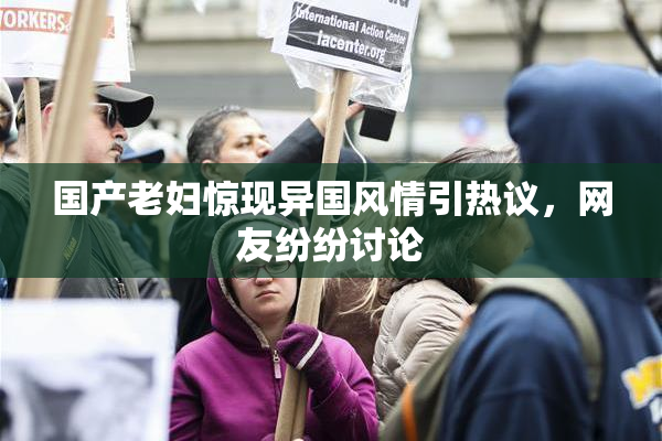 国产老妇惊现异国风情引热议，网友纷纷讨论