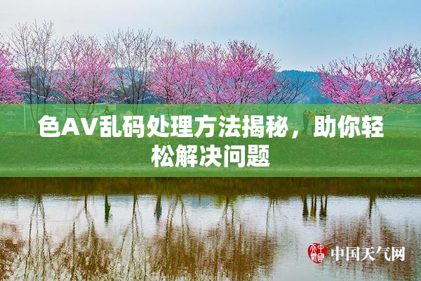 色AV乱码处理方法揭秘，助你轻松解决问题