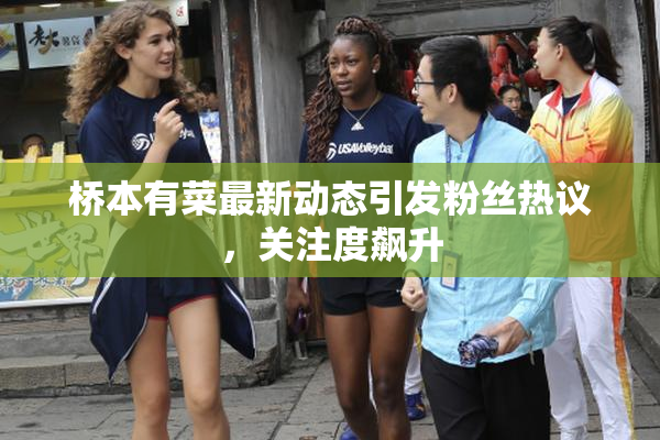 桥本有菜最新动态引发粉丝热议，关注度飙升
