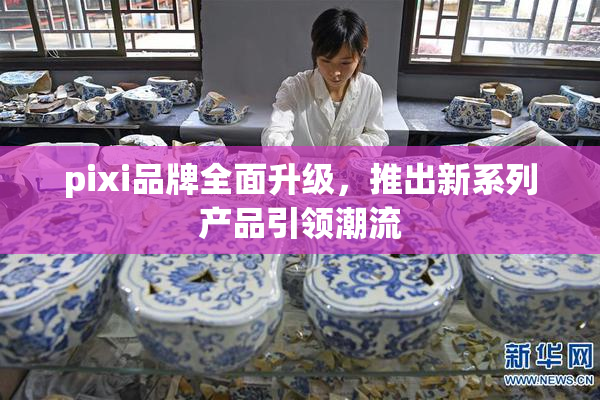 pixi品牌全面升级，推出新系列产品引领潮流