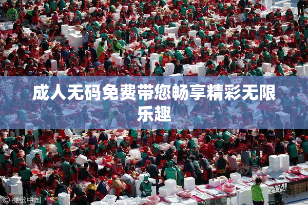 成人无码免费带您畅享精彩无限乐趣