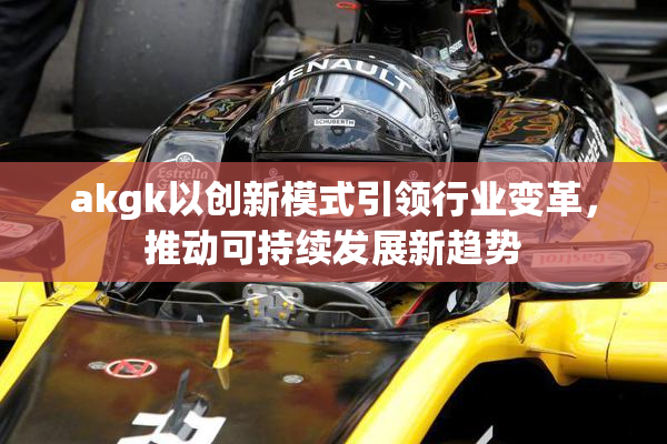 akgk以创新模式引领行业变革，推动可持续发展新趋势