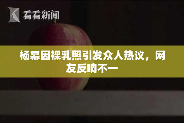 杨幂因裸乳照引发众人热议，网友反响不一