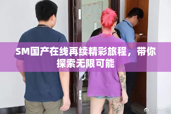 SM国产在线再续精彩旅程，带你探索无限可能
