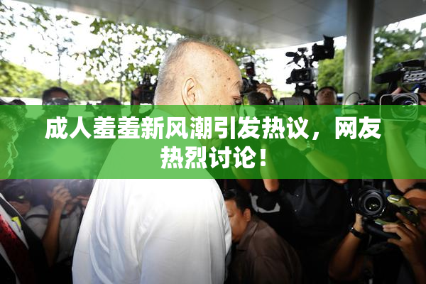 成人羞羞新风潮引发热议，网友热烈讨论！