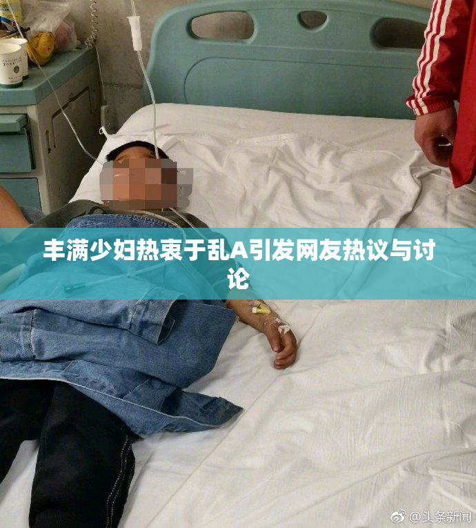 丰满少妇热衷于乱A引发网友热议与讨论