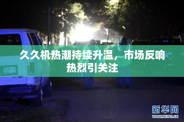 久久机热潮持续升温，市场反响热烈引关注