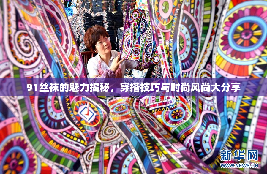 91丝袜的魅力揭秘，穿搭技巧与时尚风尚大分享