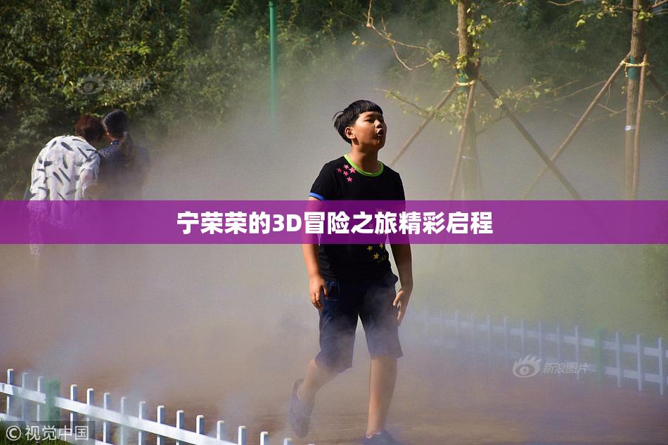 宁荣荣的3D冒险之旅精彩启程