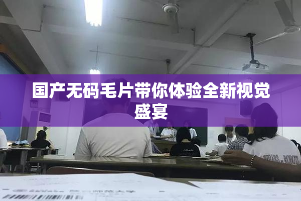 国产无码毛片带你体验全新视觉盛宴