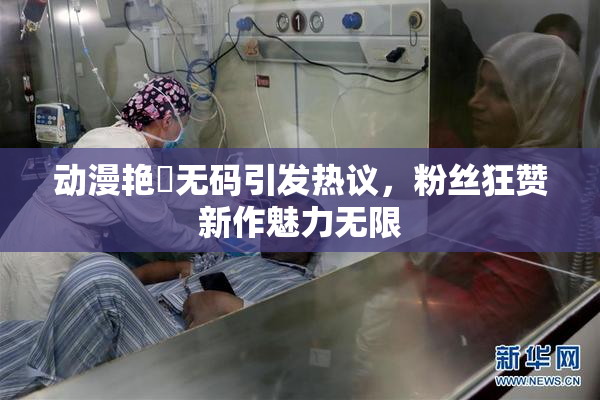 动漫艳鉧无码引发热议，粉丝狂赞新作魅力无限