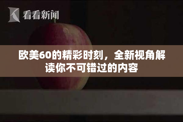欧美60的精彩时刻，全新视角解读你不可错过的内容