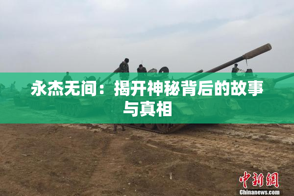 永杰无间：揭开神秘背后的故事与真相