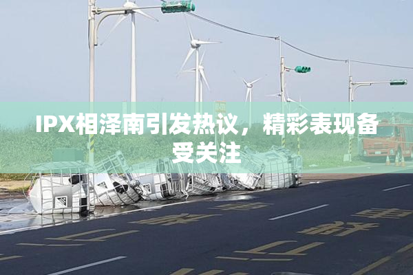 IPX相泽南引发热议，精彩表现备受关注