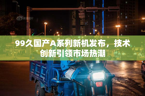 99久国产A系列新机发布，技术创新引领市场热潮