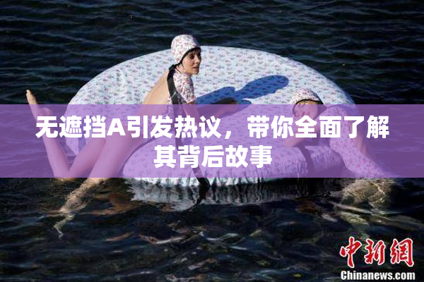 无遮挡A引发热议，带你全面了解其背后故事