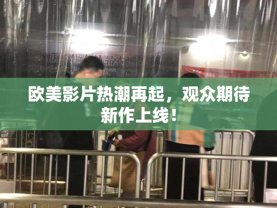 欧美影片热潮再起，观众期待新作上线！