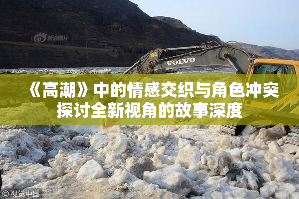 《高潮》中的情感交织与角色冲突探讨全新视角的故事深度