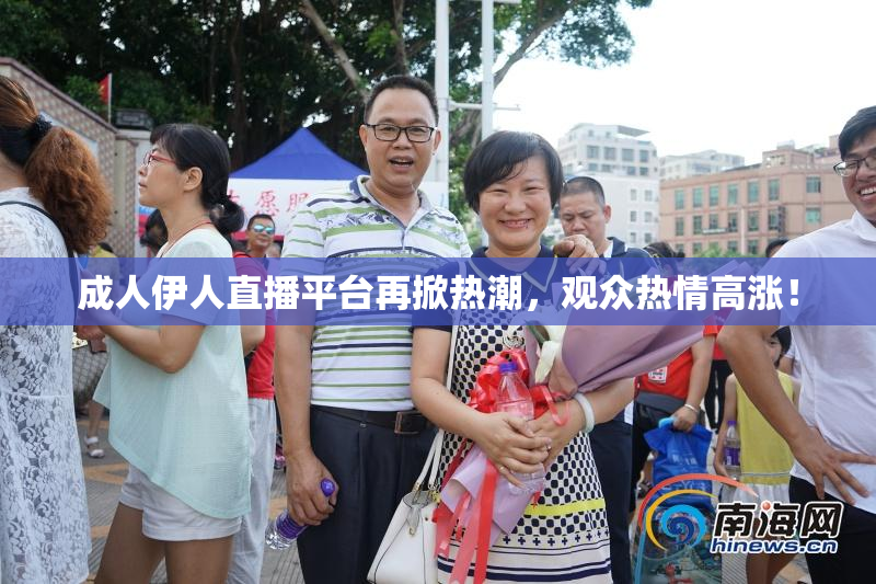成人伊人直播平台再掀热潮，观众热情高涨！