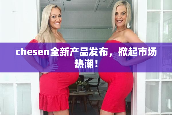 chesen全新产品发布，掀起市场热潮！