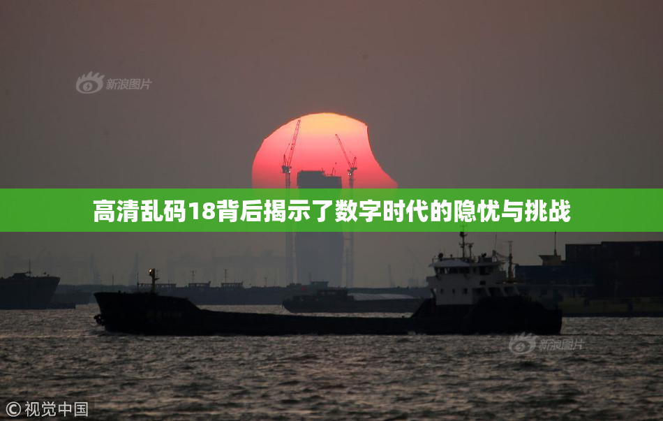 高清乱码18背后揭示了数字时代的隐忧与挑战
