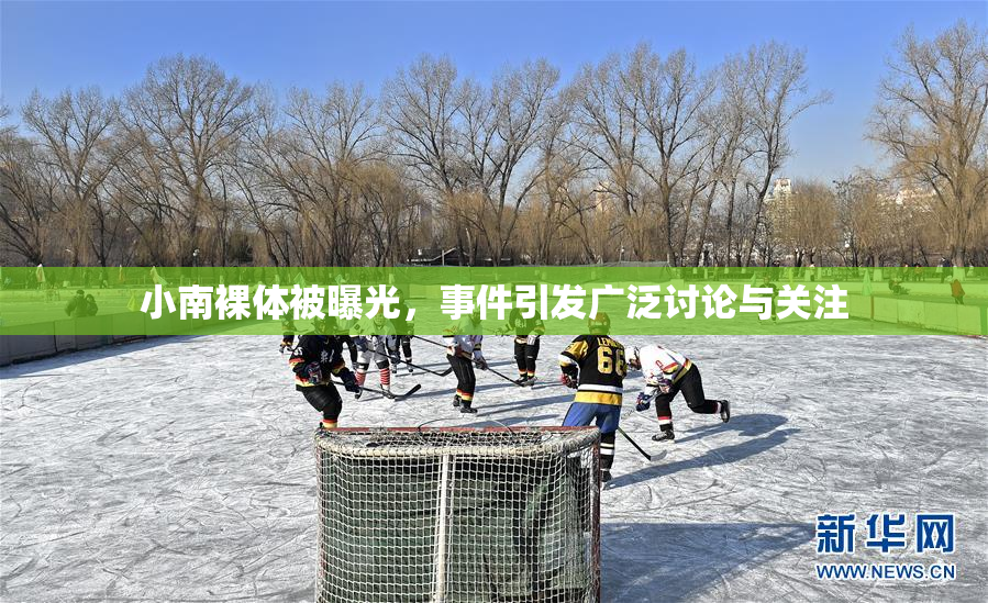 小南裸体被曝光，事件引发广泛讨论与关注