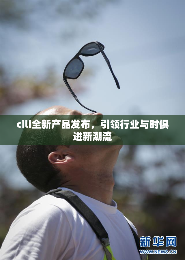 cili全新产品发布，引领行业与时俱进新潮流