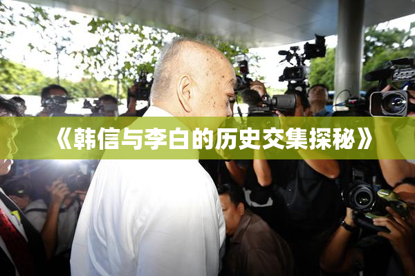 《韩信与李白的历史交集探秘》