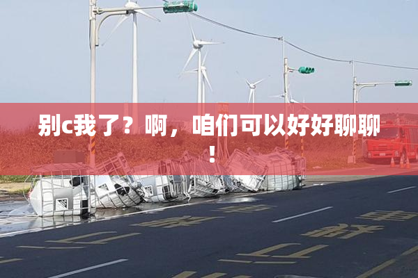 别c我了？啊，咱们可以好好聊聊！