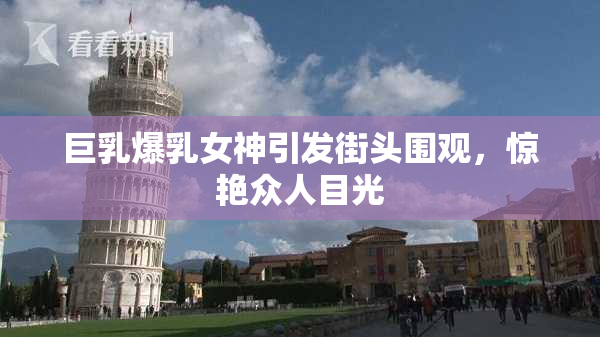 巨乳爆乳女神引发街头围观，惊艳众人目光