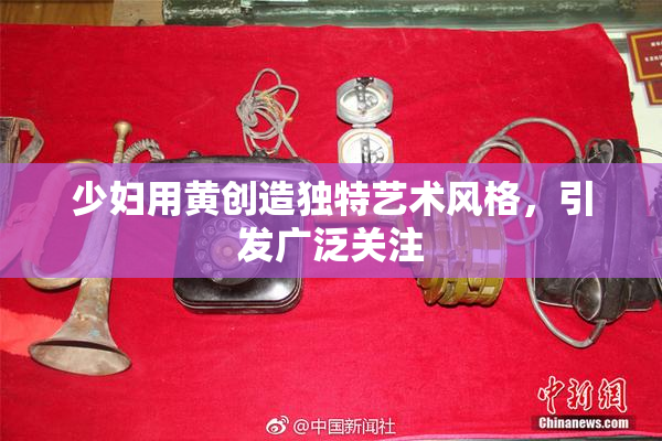 少妇用黄创造独特艺术风格，引发广泛关注
