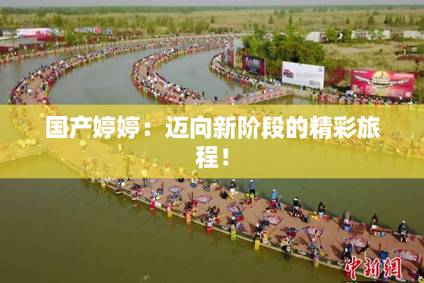 国产婷婷：迈向新阶段的精彩旅程！