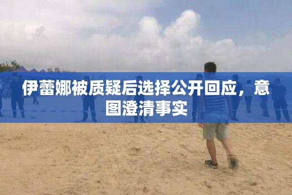伊蕾娜被质疑后选择公开回应，意图澄清事实
