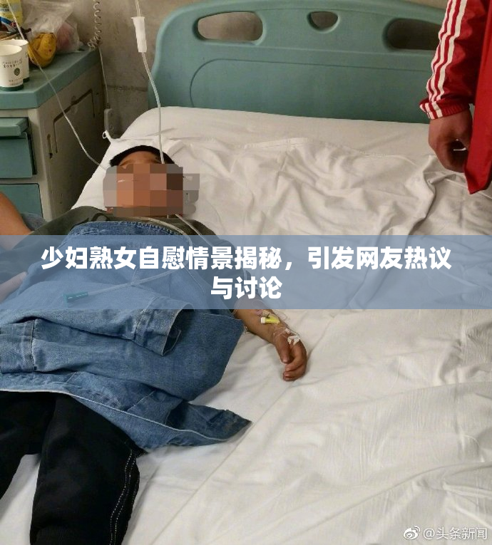 少妇熟女自慰情景揭秘，引发网友热议与讨论