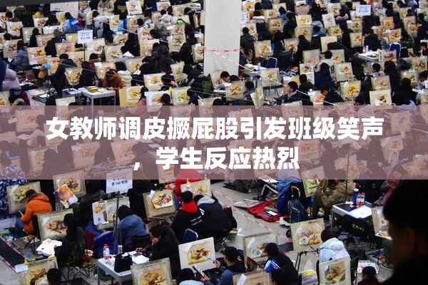 女教师调皮撅屁股引发班级笑声，学生反应热烈