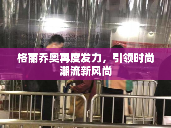 格丽乔奥再度发力，引领时尚潮流新风尚